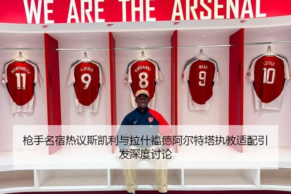枪手名宿热议斯凯利与拉什福德阿尔特塔执教适配引发深度讨论（MangoSport）