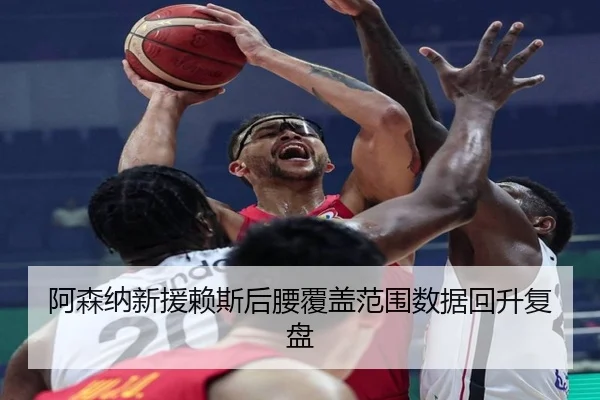 阿森纳新援赖斯后腰覆盖范围数据回升复盘（MangoSport）